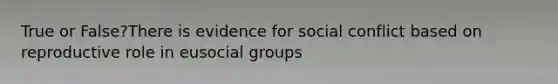 True or False?Th​ere is evidence for social conflict based on reproductive role in eusocial groups