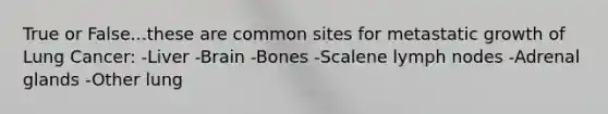 True or False...these are common sites for metastatic growth of Lung Cancer: -Liver -Brain -Bones -Scalene lymph nodes -Adrenal glands -Other lung