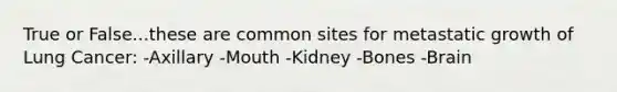 True or False...these are common sites for metastatic growth of Lung Cancer: -Axillary -Mouth -Kidney -Bones -Brain