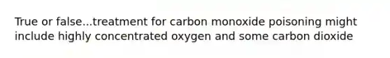 True or false...treatment for carbon monoxide poisoning might include highly concentrated oxygen and some carbon dioxide