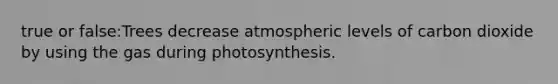 true or false:Trees decrease atmospheric levels of carbon dioxide by using the gas during photosynthesis.