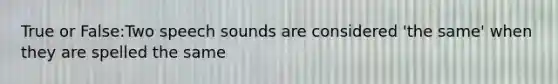 True or False:Two speech sounds are considered 'the same' when they are spelled the same
