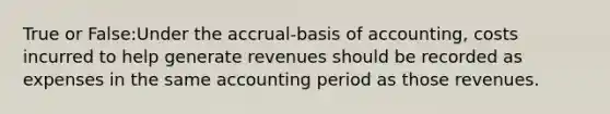 True or False:Under the accrual-basis of accounting, costs incurred to help generate revenues should be recorded as expenses in the same accounting period as those revenues.