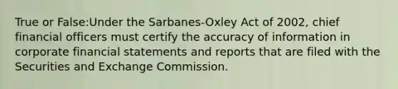 True or False:Under the Sarbanes-Oxley Act of 2002, chief financial officers must certify the accuracy of information in corporate financial statements and reports that are filed with the Securities and Exchange Commission.