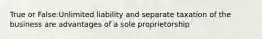 True or False:Unlimited liability and separate taxation of the business are advantages of a sole proprietorship