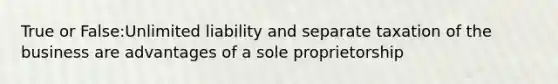 True or False:Unlimited liability and separate taxation of the business are advantages of a sole proprietorship