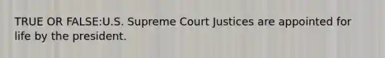 TRUE OR FALSE:U.S. Supreme Court Justices are appointed for life by the president.