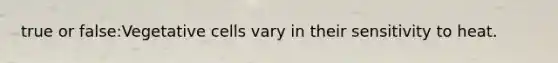 true or false:Vegetative cells vary in their sensitivity to heat.