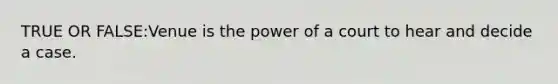 TRUE OR FALSE:Venue is the power of a court to hear and decide a case.