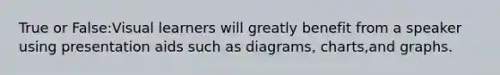 True or False:Visual learners will greatly benefit from a speaker using presentation aids such as diagrams, charts,and graphs.