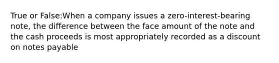 True or False:When a company issues a zero-interest-bearing note, the difference between the face amount of the note and the cash proceeds is most appropriately recorded as a discount on notes payable