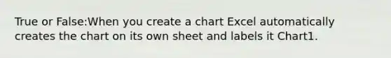 True or False:When you create a chart Excel automatically creates the chart on its own sheet and labels it Chart1.