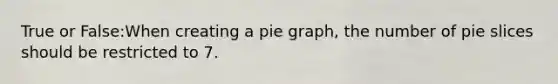 True or False:When creating a pie graph, the number of pie slices should be restricted to 7.