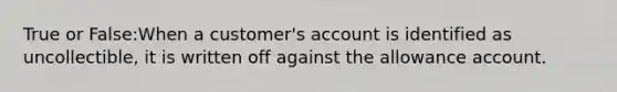 True or False:When a customer's account is identified as uncollectible, it is written off against the allowance account.