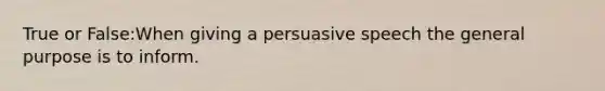 True or False:When giving a persuasive speech the general purpose is to inform.