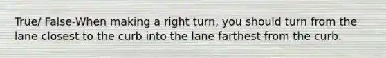 True/ False-When making a right turn, you should turn from the lane closest to the curb into the lane farthest from the curb.