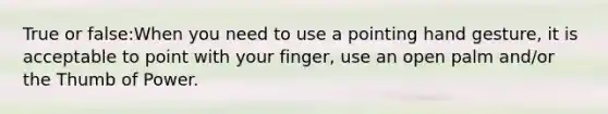 True or false:When you need to use a pointing hand gesture, it is acceptable to point with your finger, use an open palm and/or the Thumb of Power.