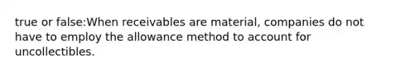 true or false:When receivables are material, companies do not have to employ the allowance method to account for uncollectibles.