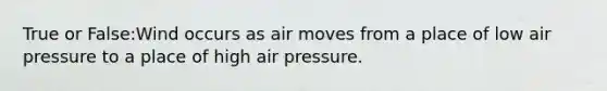 True or False:Wind occurs as air moves from a place of low air pressure to a place of high air pressure.