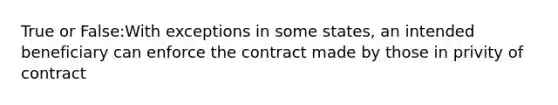 True or False:With exceptions in some states, an intended beneficiary can enforce the contract made by those in privity of contract