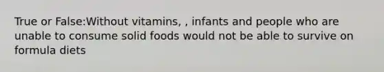 True or False:Without vitamins, , infants and people who are unable to consume solid foods would not be able to survive on formula diets