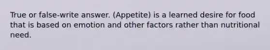 True or false-write answer. (Appetite) is a learned desire for food that is based on emotion and other factors rather than nutritional need.