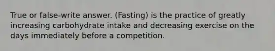 True or false-write answer. (Fasting) is the practice of greatly increasing carbohydrate intake and decreasing exercise on the days immediately before a competition.