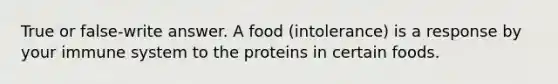 True or false-write answer. A food (intolerance) is a response by your immune system to the proteins in certain foods.