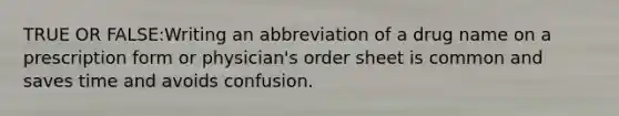 TRUE OR FALSE:Writing an abbreviation of a drug name on a prescription form or physician's order sheet is common and saves time and avoids confusion.