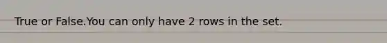 True or False.You can only have 2 rows in the set.