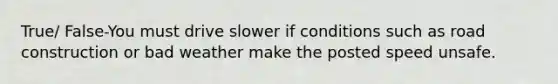 True/ False-You must drive slower if conditions such as road construction or bad weather make the posted speed unsafe.