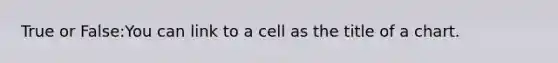 True or False:You can link to a cell as the title of a chart.