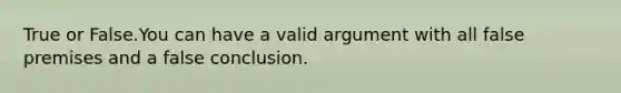 True or False.You can have a valid argument with all false premises and a false conclusion.