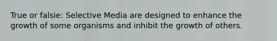 True or falsie: Selective Media are designed to enhance the growth of some organisms and inhibit the growth of others.