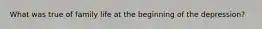 What was true of family life at the beginning of the depression?