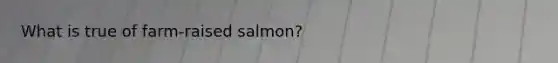 What is true of farm-raised salmon?