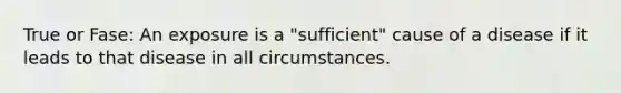 True or Fase: An exposure is a "sufficient" cause of a disease if it leads to that disease in all circumstances.