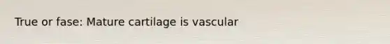 True or fase: Mature cartilage is vascular