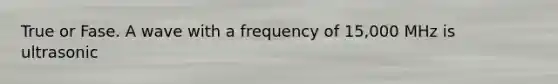 True or Fase. A wave with a frequency of 15,000 MHz is ultrasonic