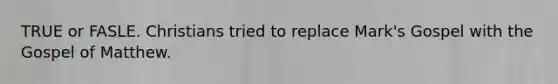 TRUE or FASLE. Christians tried to replace Mark's Gospel with the Gospel of Matthew.