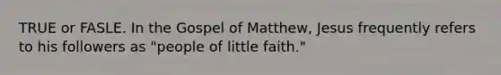 TRUE or FASLE. In the Gospel of Matthew, Jesus frequently refers to his followers as "people of little faith."