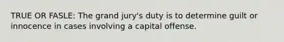 TRUE OR FASLE: The grand jury's duty is to determine guilt or innocence in cases involving a capital offense.