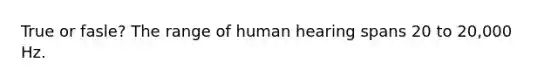 True or fasle? The range of human hearing spans 20 to 20,000 Hz.