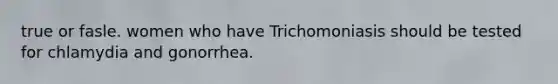 true or fasle. women who have Trichomoniasis should be tested for chlamydia and gonorrhea.