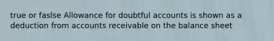 true or faslse Allowance for doubtful accounts is shown as a deduction from accounts receivable on the balance sheet