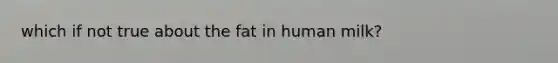 which if not true about the fat in human milk?