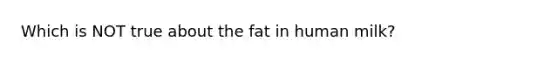 Which is NOT true about the fat in human milk?