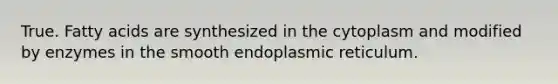 True. Fatty acids are synthesized in the cytoplasm and modified by enzymes in the smooth endoplasmic reticulum.