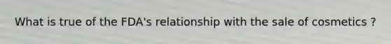 What is true of the FDA's relationship with the sale of cosmetics ?
