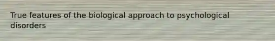 True features of the biological approach to psychological disorders